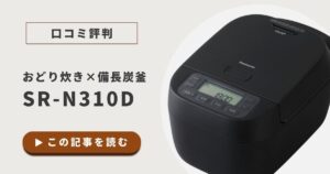 SR-N310Dの口コミ評判｜おどり炊き×備長炭釜のコスパ最強炊飯器！